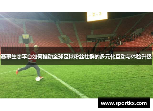 赛事生态平台如何推动全球足球粉丝社群的多元化互动与体验升级